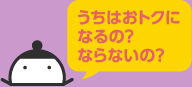 うちはおトクになるの？ならないの？