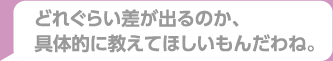 どれぐらい差が出るのか、具体的に教えてほしいもんだわね。