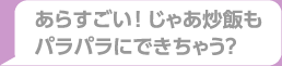 あらすごい！じゃあ炒飯もパラパラにできちゃう？