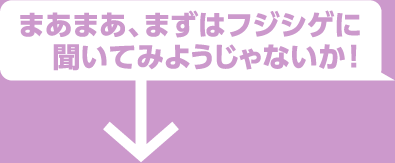 まあまあ、まずはフジシゲに聞いてみようじゃないか！