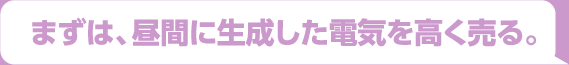 まずは、昼間に発電した電気を高く売る。