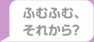 ふむふむ、それから？