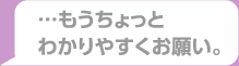 ・・・もうちょっとわかりやすくお願い。