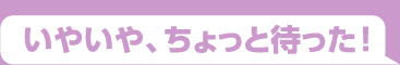 いやいや、ちょっと待った！