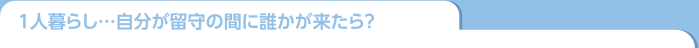 一人暮らし。自分が留守の間に誰かが来たら？