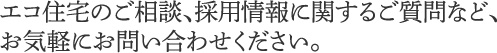 エコ住宅のご相談、採用情報に関するご質問など、お気軽にお問い合わせください。